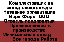 Комплектовщик на склад спецодежды › Название организации ­ Ворк Форс, ООО › Отрасль предприятия ­ Промышленность, производство › Минимальный оклад ­ 30 000 - Все города Работа » Вакансии   . Тверская обл.,Нелидово г.